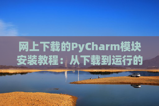 网上下载的PyCharm模块安装教程：从下载到运行的全流程